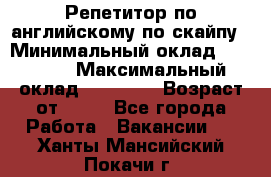 Репетитор по английскому по скайпу › Минимальный оклад ­ 25 000 › Максимальный оклад ­ 45 000 › Возраст от ­ 18 - Все города Работа » Вакансии   . Ханты-Мансийский,Покачи г.
